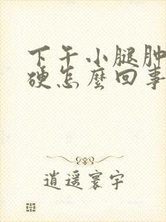 下午小腿肿胀发硬怎么回事