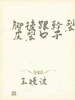 脚后跟干裂起硬皮裂口子