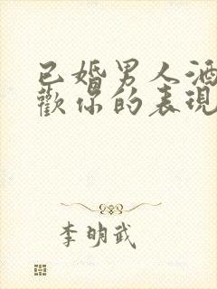 已婚男人酒后喜欢你的表现