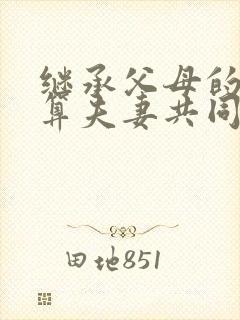 继承父母的遗产算夫妻共同财产吗