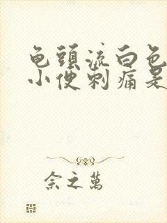 龟头流白色液体小便刺痛是怎么回事