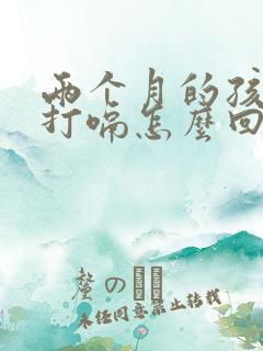 两个月的孩子老打嗝怎么回事