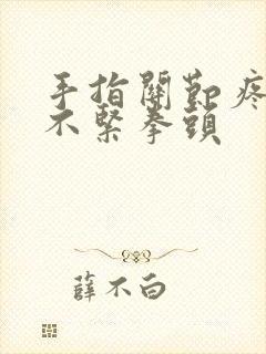 手指关节疼痛握不紧拳头