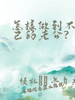 怎样做到不爱自己的老公?