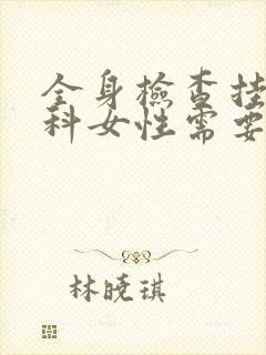 全身检查挂什么科女性需要多少钱