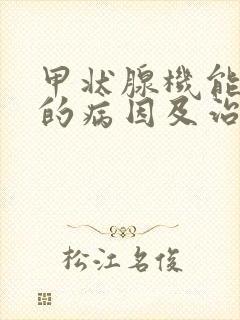 甲状腺机能减退的病因及治疗方法