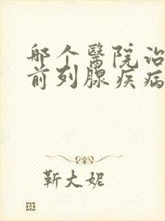 哪个医院治男性前列腺疾病好