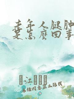 老年人腿肿脚肿是怎么回事如何治疗