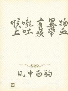 喉咙有异物感早上吐痰带血是怎么回事