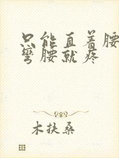 只能直着腰,一弯腰就疼