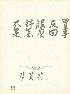 不舒服反胃想吐是怎么回事