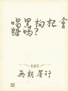 喝黑枸杞会升血糖吗?