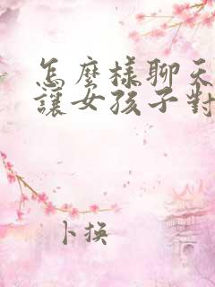 怎么样聊天才能让女孩子对你产生好感