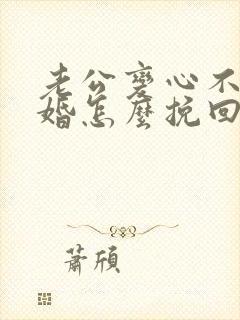 老公变心不愿离婚怎么挽回