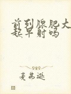 前列腺肥大会引起早射吗