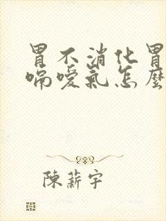 胃不消化胃胀打嗝嗳气怎么办