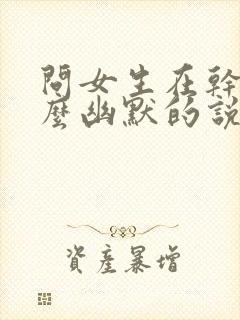 问女生在干嘛怎么幽默的说