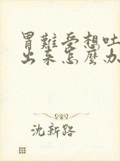 胃难受想吐吐不出来怎么办