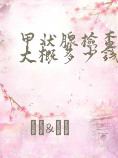 甲状腺检查费用大概多少钱