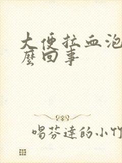 大便拉血泡沫怎么回事