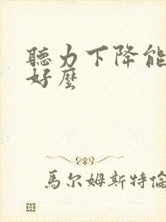 听力下降能治疗好么