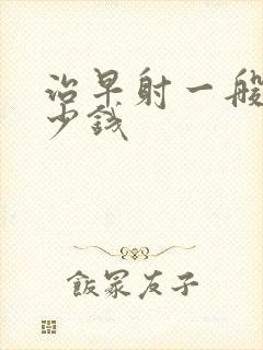 治早射一般花多少钱