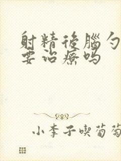 射精后脑勺疼需要治疗吗