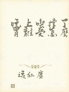 晚上吃撑了早上胃难受怎么办