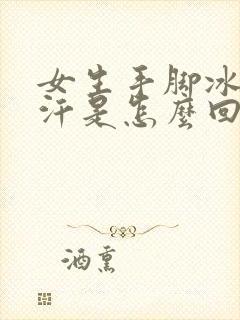 女生手脚冰凉出汗是怎么回事