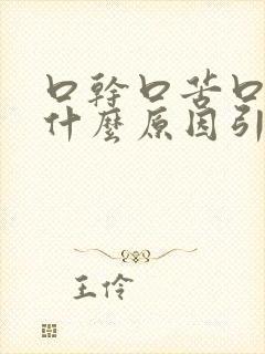 口干口苦口臭是什么原因引起的口干舌燥