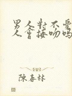 男人对不爱的女人会接吻吗