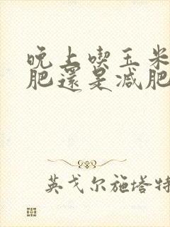 晚上吃玉米是增肥还是减肥