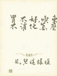 胃不好,吃东西不消化怎么办