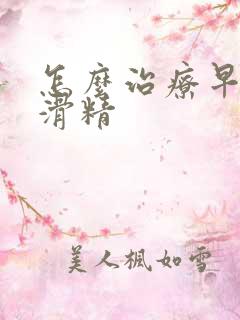 怎么治疗早射和滑精