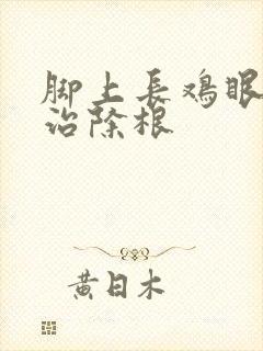 脚上长鸡眼怎么治除根