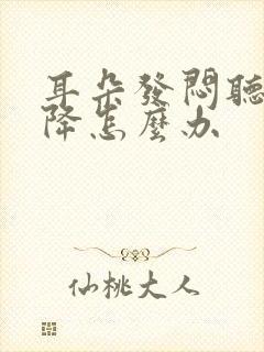 耳朵发闷听力下降怎么办