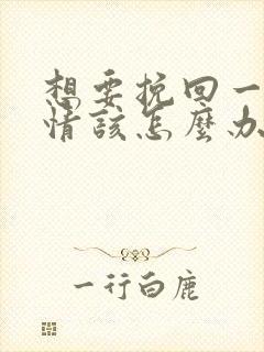 想要挽回一段感情该怎么办