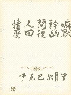 情人问干嘛呢怎么回复幽默