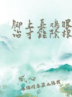 脚上长鸡眼怎么治才能除根