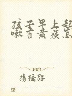 孩子早上起来咳嗽有黄痰怎么回事