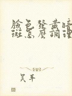 脸色发黄暗沉长斑怎么调理