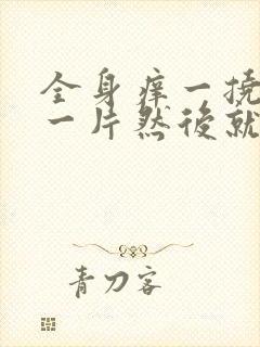 全身痒一挠就红一片然后就起疙瘩