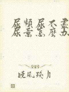 尿频尿不尽总有尿意怎么办吃啥药