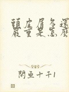 头皮屑多还掉发严重是怎么回事