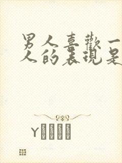 男人喜欢一个女人的表现是什么样的