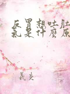 反胃想吐肚子胀气是什么原因