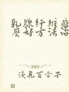 乳腺纤维瘤有什么好方法治疗方法