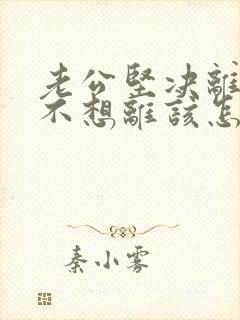 老公坚决离婚我不想离该怎样应对