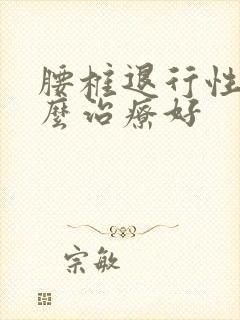 腰椎退行性变怎么治疗好