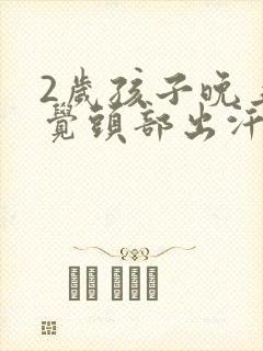 2岁孩子晚上睡觉头部出汗很多,什么原因